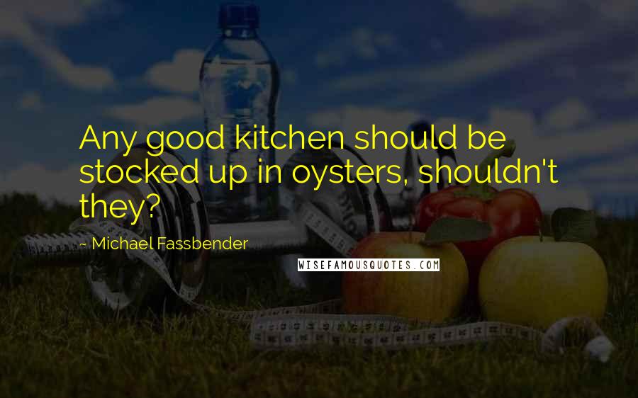 Michael Fassbender Quotes: Any good kitchen should be stocked up in oysters, shouldn't they?