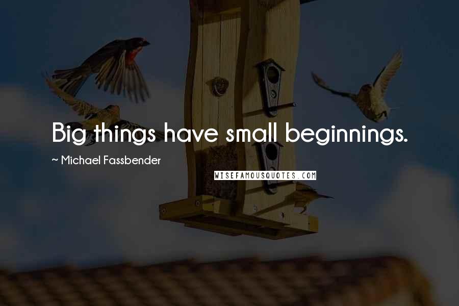 Michael Fassbender Quotes: Big things have small beginnings.