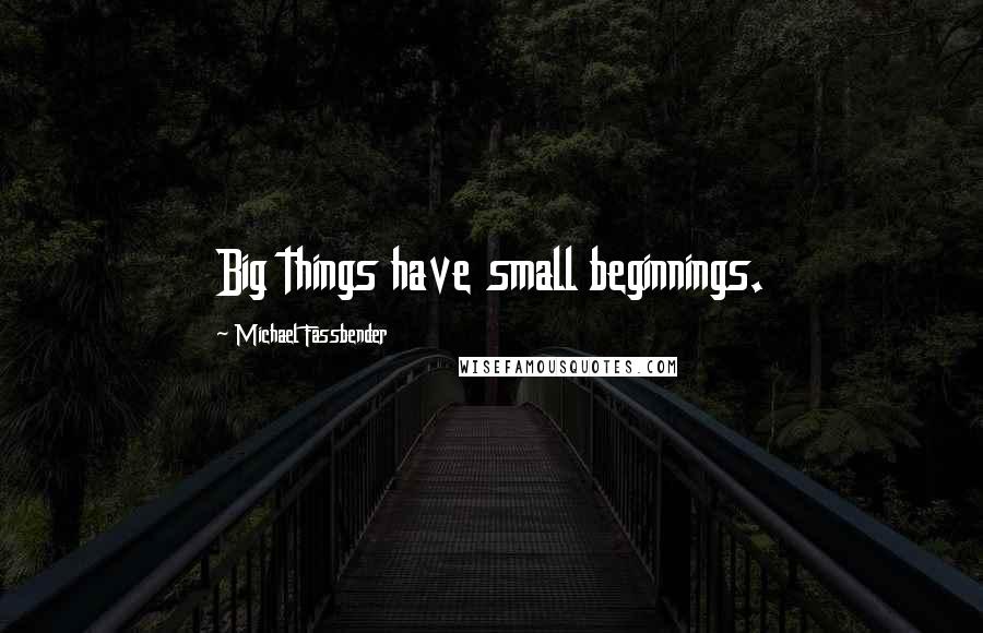 Michael Fassbender Quotes: Big things have small beginnings.