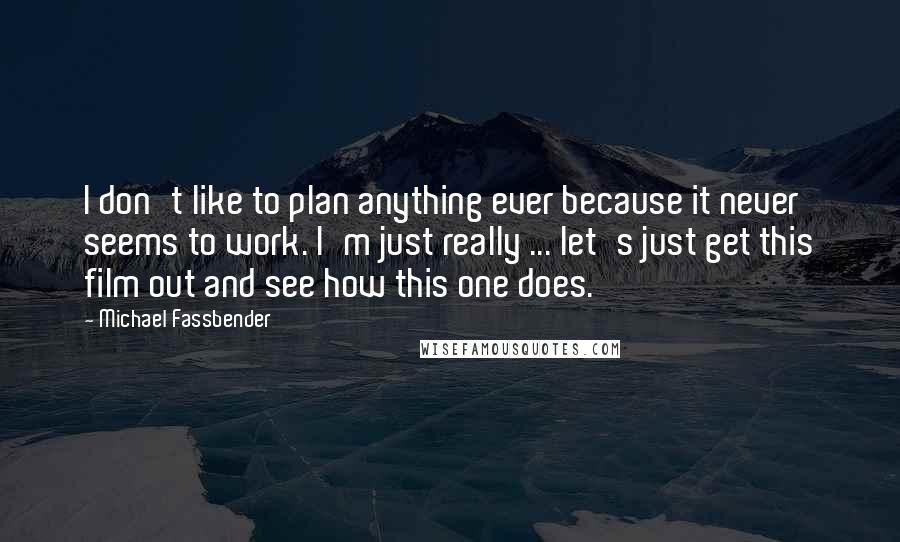 Michael Fassbender Quotes: I don't like to plan anything ever because it never seems to work. I'm just really ... let's just get this film out and see how this one does.