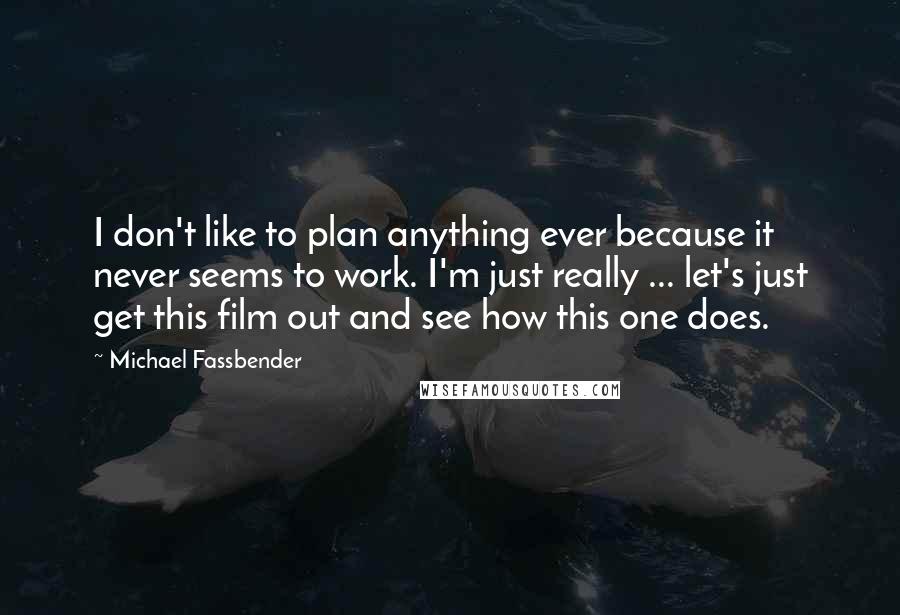 Michael Fassbender Quotes: I don't like to plan anything ever because it never seems to work. I'm just really ... let's just get this film out and see how this one does.