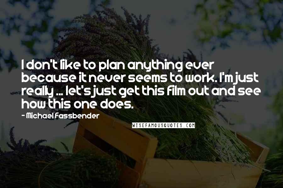 Michael Fassbender Quotes: I don't like to plan anything ever because it never seems to work. I'm just really ... let's just get this film out and see how this one does.