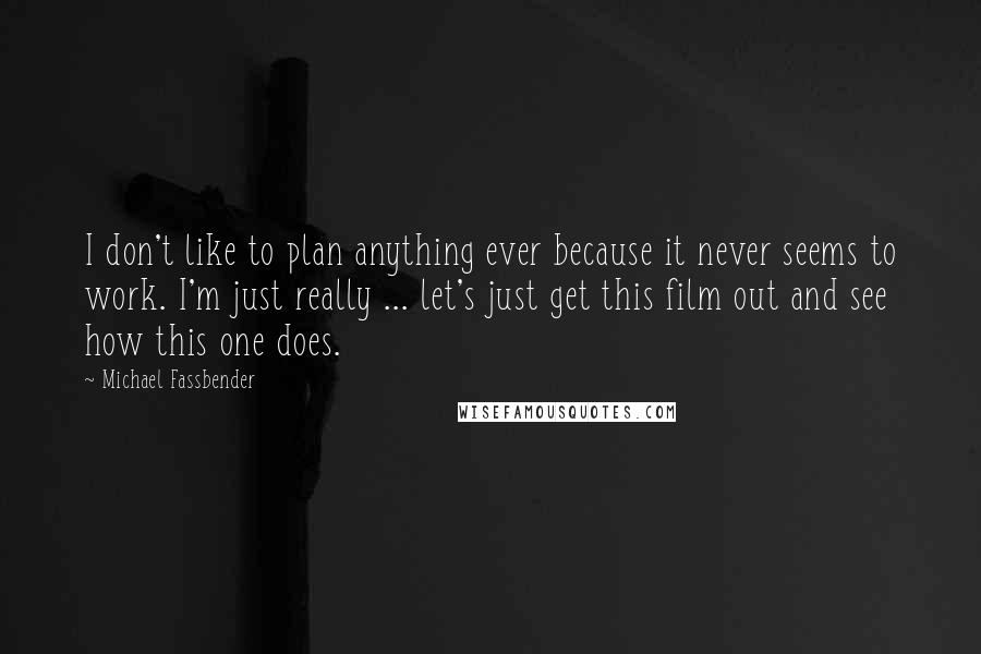 Michael Fassbender Quotes: I don't like to plan anything ever because it never seems to work. I'm just really ... let's just get this film out and see how this one does.