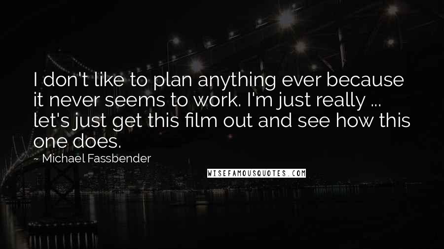 Michael Fassbender Quotes: I don't like to plan anything ever because it never seems to work. I'm just really ... let's just get this film out and see how this one does.