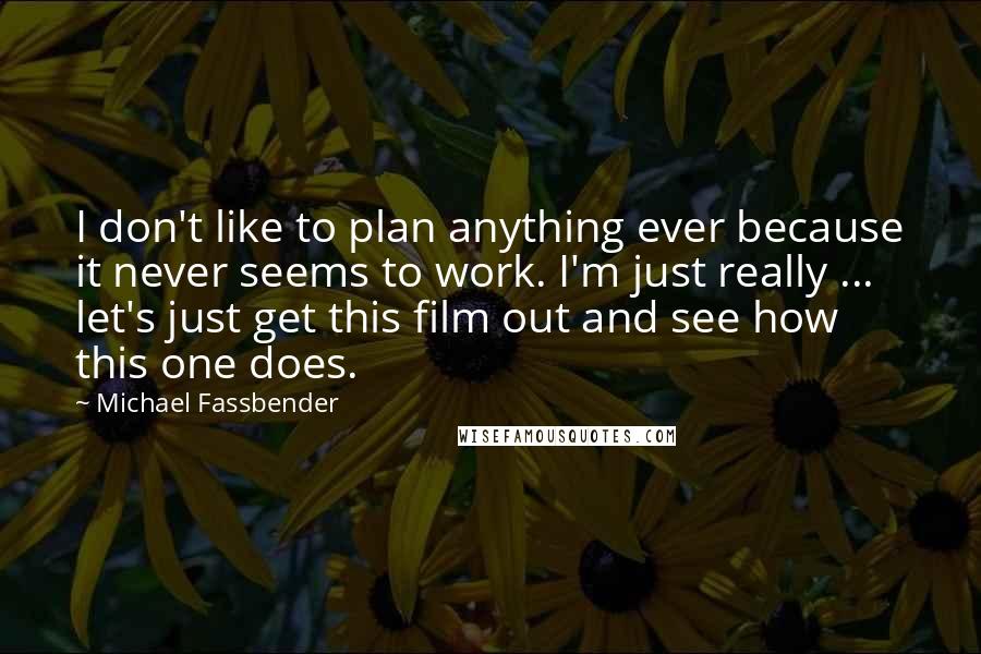 Michael Fassbender Quotes: I don't like to plan anything ever because it never seems to work. I'm just really ... let's just get this film out and see how this one does.