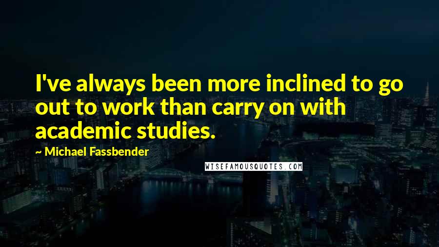 Michael Fassbender Quotes: I've always been more inclined to go out to work than carry on with academic studies.