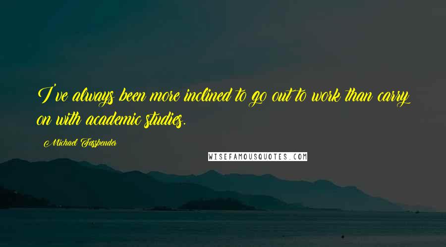 Michael Fassbender Quotes: I've always been more inclined to go out to work than carry on with academic studies.