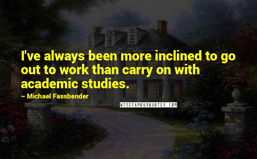 Michael Fassbender Quotes: I've always been more inclined to go out to work than carry on with academic studies.