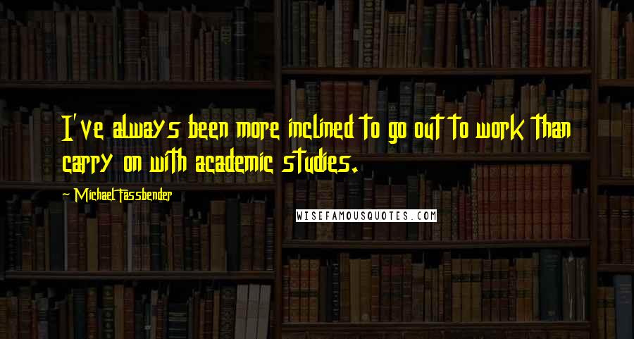 Michael Fassbender Quotes: I've always been more inclined to go out to work than carry on with academic studies.