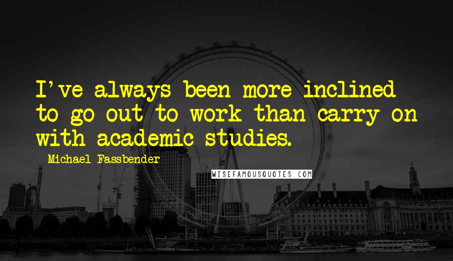 Michael Fassbender Quotes: I've always been more inclined to go out to work than carry on with academic studies.