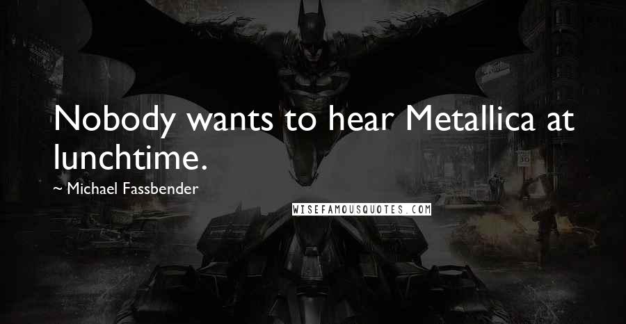 Michael Fassbender Quotes: Nobody wants to hear Metallica at lunchtime.