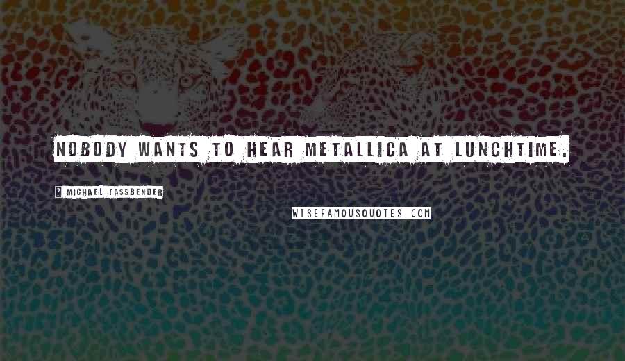 Michael Fassbender Quotes: Nobody wants to hear Metallica at lunchtime.