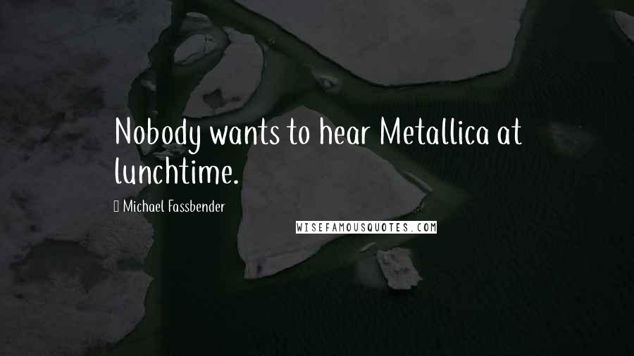 Michael Fassbender Quotes: Nobody wants to hear Metallica at lunchtime.