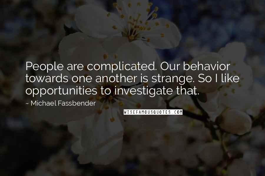 Michael Fassbender Quotes: People are complicated. Our behavior towards one another is strange. So I like opportunities to investigate that.