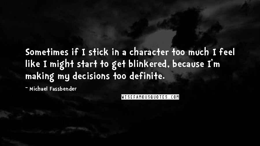 Michael Fassbender Quotes: Sometimes if I stick in a character too much I feel like I might start to get blinkered, because I'm making my decisions too definite.