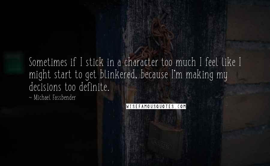 Michael Fassbender Quotes: Sometimes if I stick in a character too much I feel like I might start to get blinkered, because I'm making my decisions too definite.