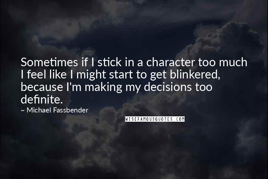 Michael Fassbender Quotes: Sometimes if I stick in a character too much I feel like I might start to get blinkered, because I'm making my decisions too definite.