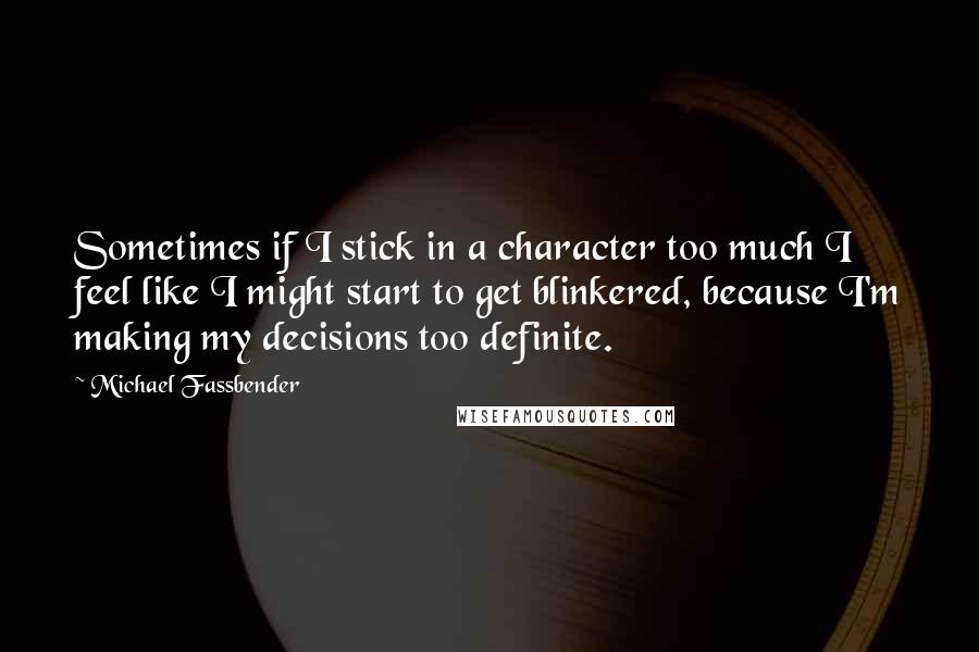 Michael Fassbender Quotes: Sometimes if I stick in a character too much I feel like I might start to get blinkered, because I'm making my decisions too definite.