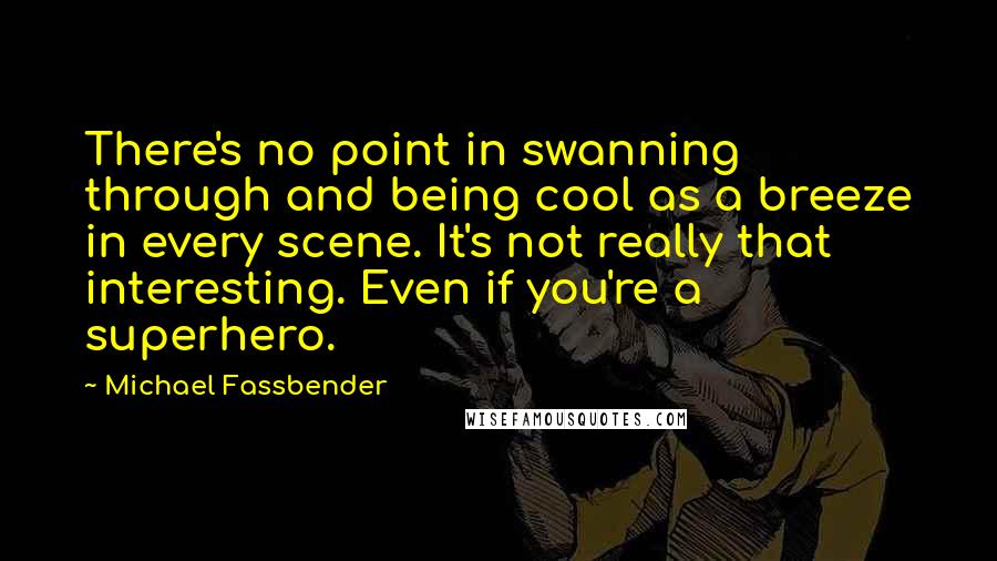 Michael Fassbender Quotes: There's no point in swanning through and being cool as a breeze in every scene. It's not really that interesting. Even if you're a superhero.