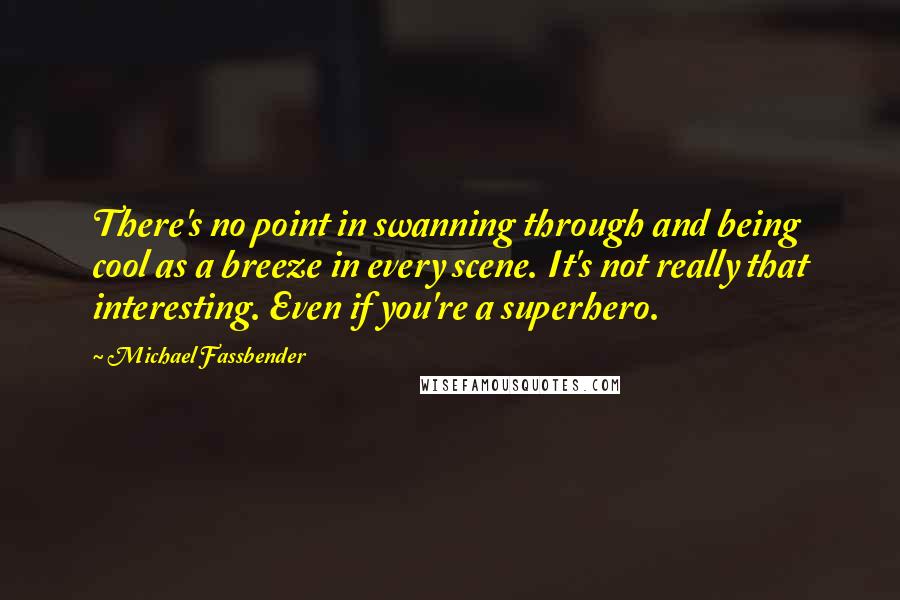 Michael Fassbender Quotes: There's no point in swanning through and being cool as a breeze in every scene. It's not really that interesting. Even if you're a superhero.