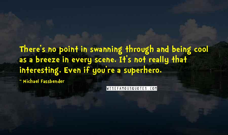 Michael Fassbender Quotes: There's no point in swanning through and being cool as a breeze in every scene. It's not really that interesting. Even if you're a superhero.