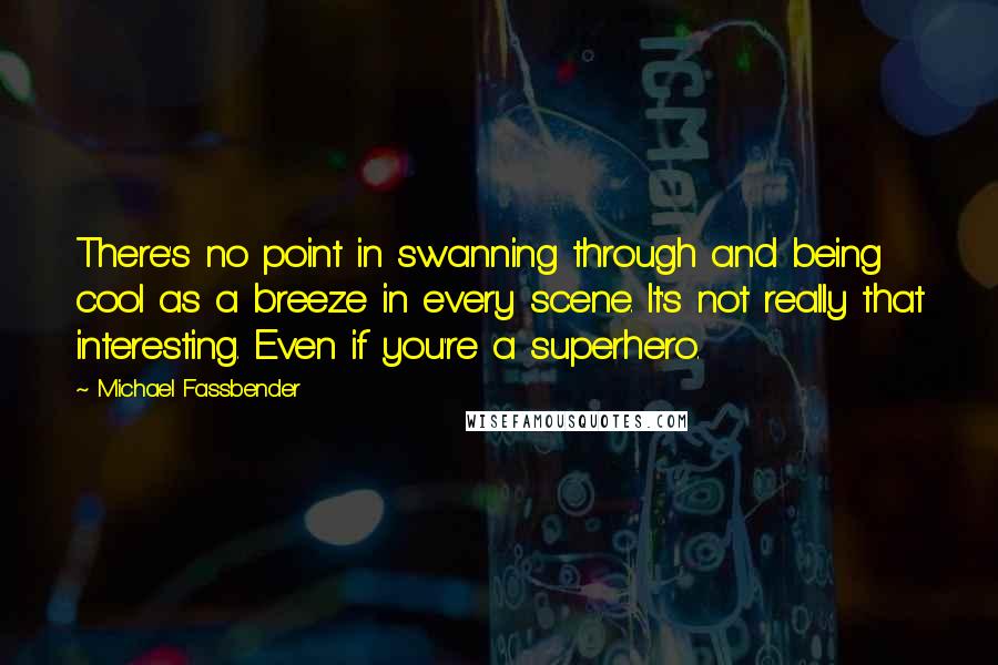 Michael Fassbender Quotes: There's no point in swanning through and being cool as a breeze in every scene. It's not really that interesting. Even if you're a superhero.