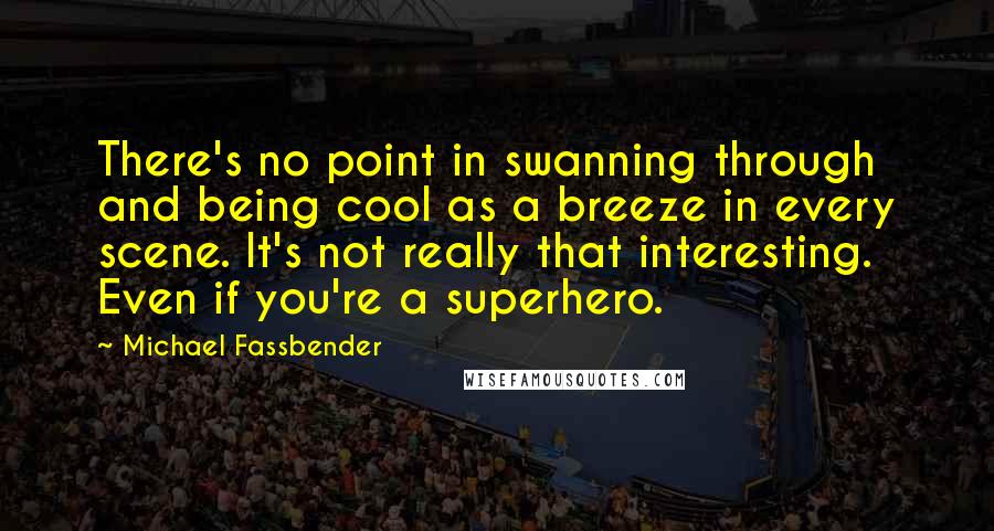 Michael Fassbender Quotes: There's no point in swanning through and being cool as a breeze in every scene. It's not really that interesting. Even if you're a superhero.