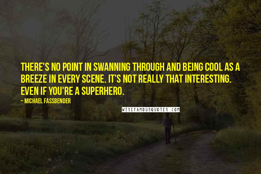 Michael Fassbender Quotes: There's no point in swanning through and being cool as a breeze in every scene. It's not really that interesting. Even if you're a superhero.