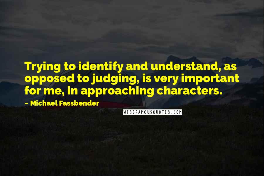 Michael Fassbender Quotes: Trying to identify and understand, as opposed to judging, is very important for me, in approaching characters.