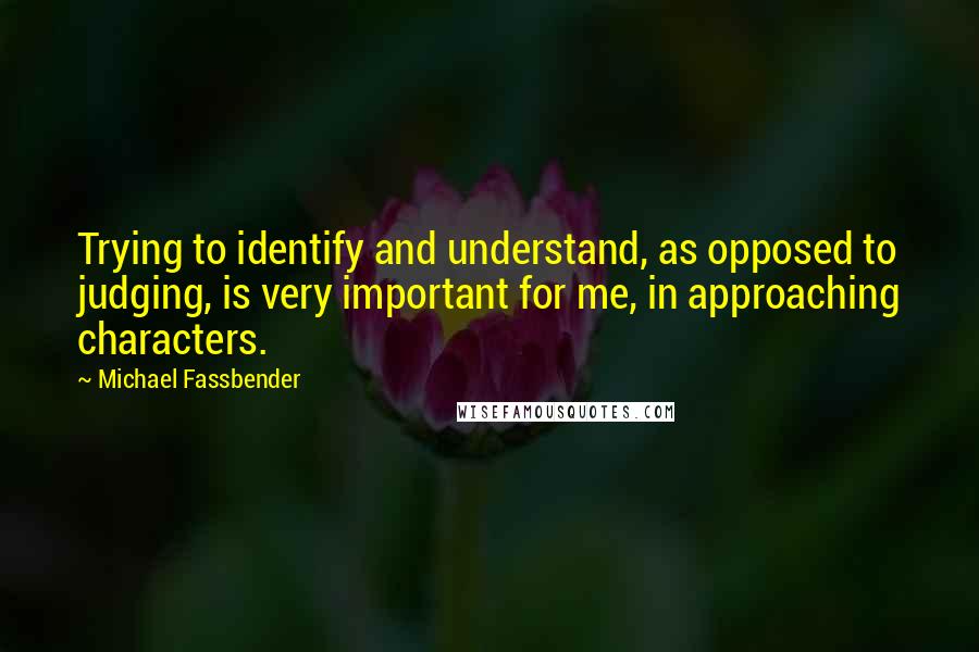 Michael Fassbender Quotes: Trying to identify and understand, as opposed to judging, is very important for me, in approaching characters.