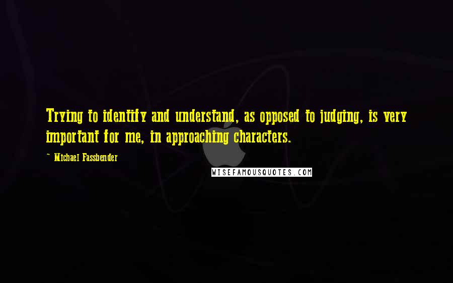 Michael Fassbender Quotes: Trying to identify and understand, as opposed to judging, is very important for me, in approaching characters.