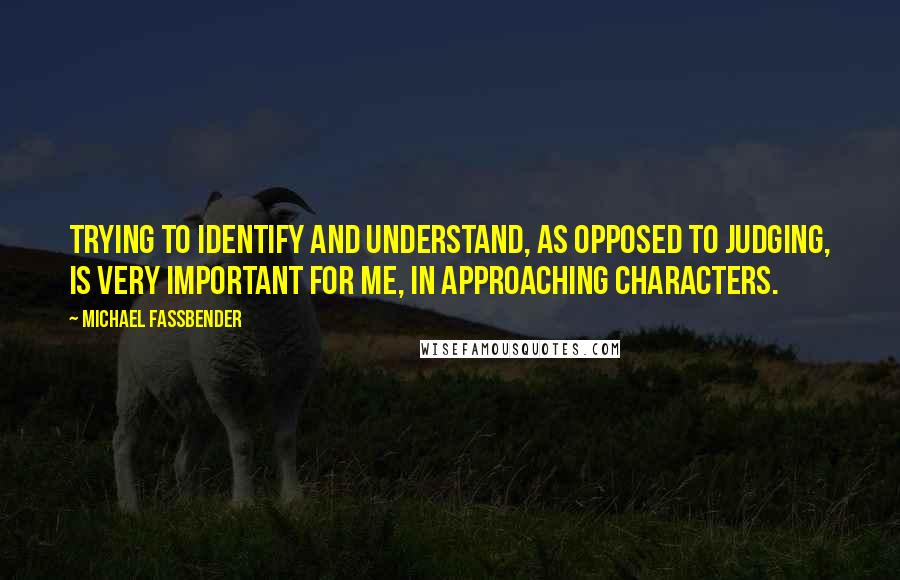 Michael Fassbender Quotes: Trying to identify and understand, as opposed to judging, is very important for me, in approaching characters.