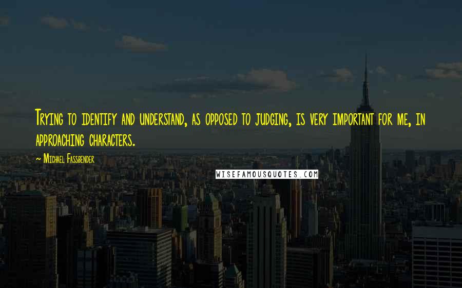 Michael Fassbender Quotes: Trying to identify and understand, as opposed to judging, is very important for me, in approaching characters.