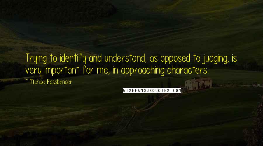 Michael Fassbender Quotes: Trying to identify and understand, as opposed to judging, is very important for me, in approaching characters.