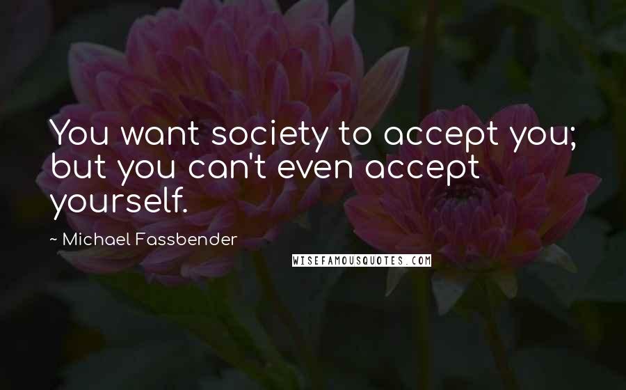 Michael Fassbender Quotes: You want society to accept you; but you can't even accept yourself.