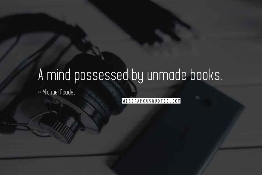 Michael Faudet Quotes: A mind possessed by unmade books.