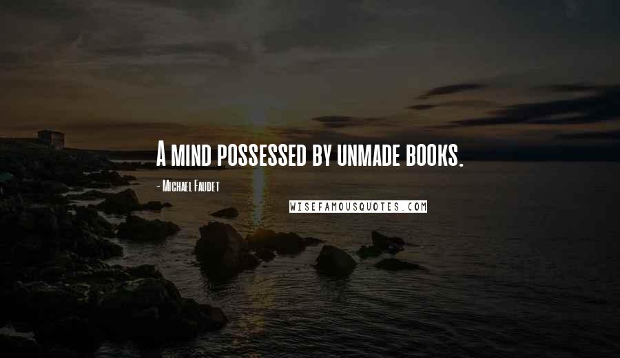 Michael Faudet Quotes: A mind possessed by unmade books.