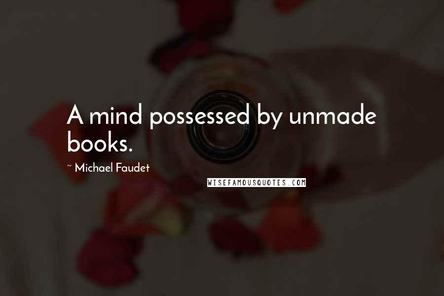 Michael Faudet Quotes: A mind possessed by unmade books.