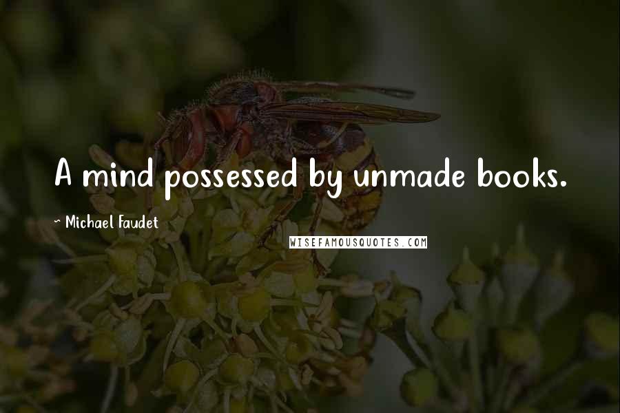 Michael Faudet Quotes: A mind possessed by unmade books.