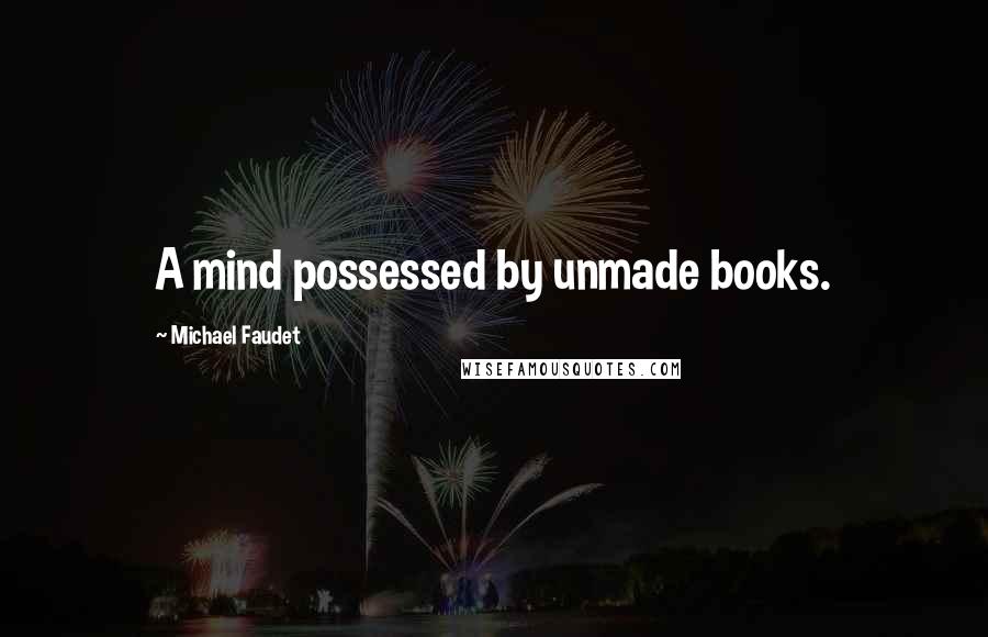 Michael Faudet Quotes: A mind possessed by unmade books.