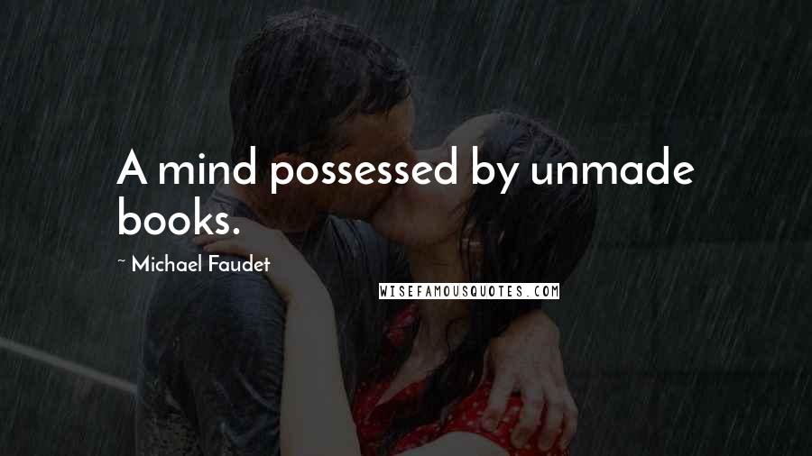 Michael Faudet Quotes: A mind possessed by unmade books.