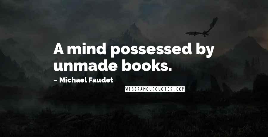 Michael Faudet Quotes: A mind possessed by unmade books.