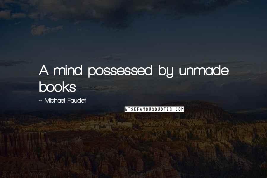 Michael Faudet Quotes: A mind possessed by unmade books.