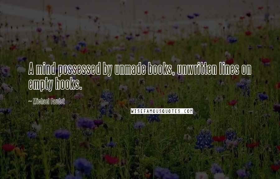 Michael Faudet Quotes: A mind possessed by unmade books, unwritten lines on empty hooks.