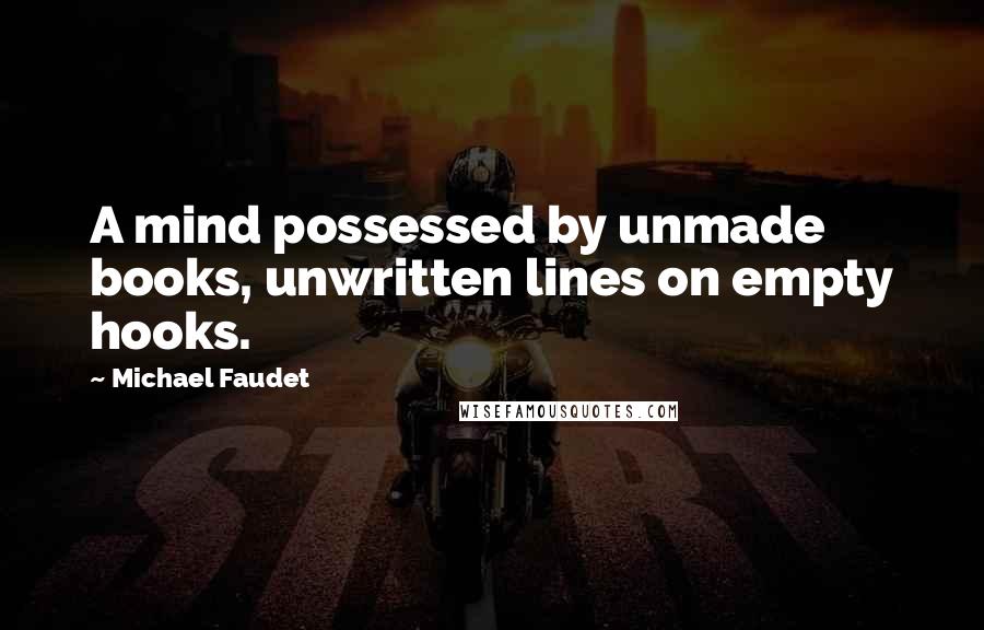 Michael Faudet Quotes: A mind possessed by unmade books, unwritten lines on empty hooks.