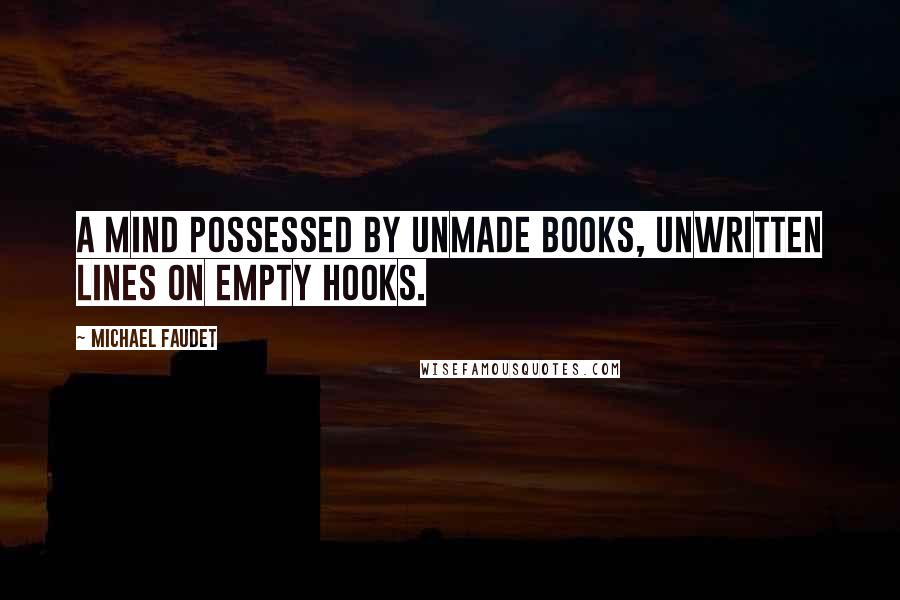 Michael Faudet Quotes: A mind possessed by unmade books, unwritten lines on empty hooks.