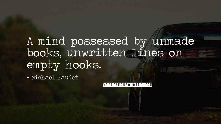 Michael Faudet Quotes: A mind possessed by unmade books, unwritten lines on empty hooks.