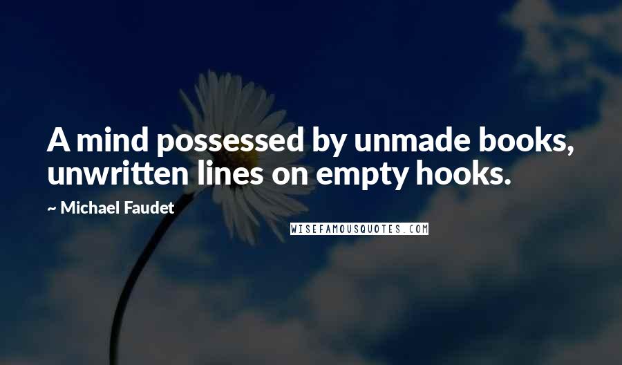 Michael Faudet Quotes: A mind possessed by unmade books, unwritten lines on empty hooks.