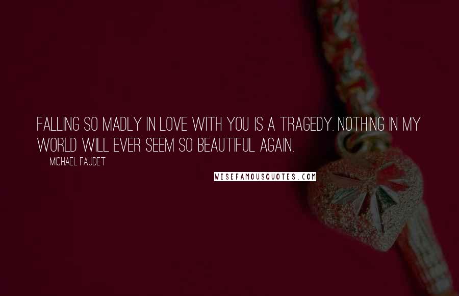 Michael Faudet Quotes: Falling so madly in love with you is a tragedy. Nothing in my world will ever seem so beautiful again.