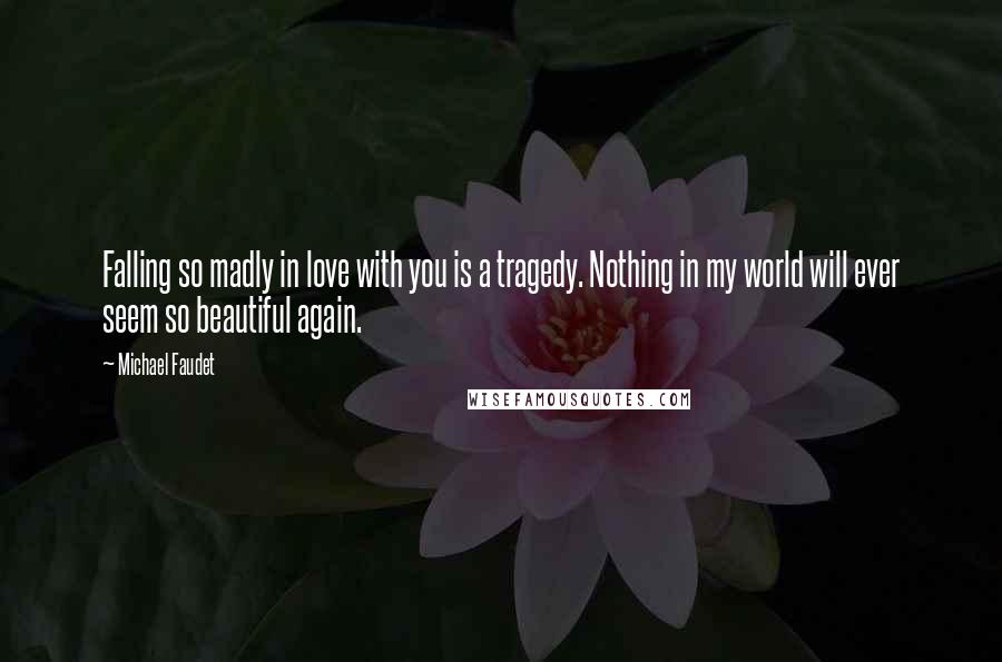 Michael Faudet Quotes: Falling so madly in love with you is a tragedy. Nothing in my world will ever seem so beautiful again.